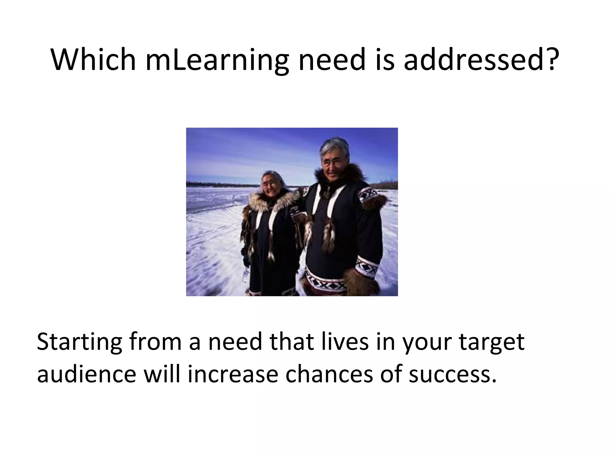 Which mLearning need is addressed?




Starting from a need that lives in your target
audience will increase chances of success.
 