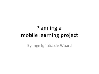Planning a
mobile learning project
  By Inge Ignatia de Waard
 