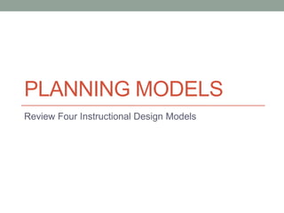PLANNING MODELS
Review Four Instructional Design Models
 