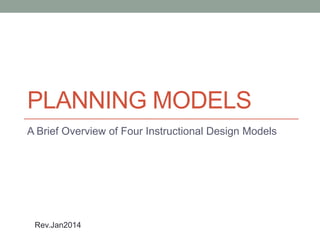 PLANNING MODELS
A Brief Overview of Four Instructional Design Models

Rev.Jan2014

 