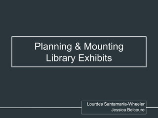 Planning & Mounting
Library Exhibits
Lourdes Santamaría-Wheeler
Jessica Belcoure
 