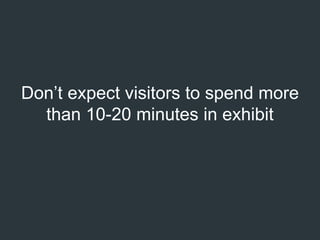 Don’t expect visitors to spend more
than 10-20 minutes in exhibit
 