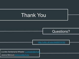 Thank You
Questions?
Lourdes Santamaría-Wheeler l.s.wheeler@ufl.edu
Jessica Belcoure jbelcoure@ufl.edu
http://ufdc.ufl.edu/AA00014162
 