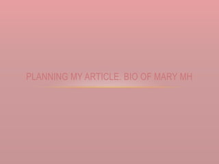 PLANNING MY ARTICLE. BIO OF MARY MH
 