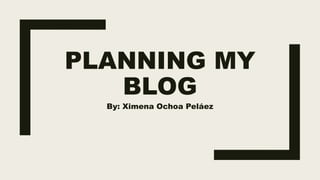 PLANNING MY
BLOG
By: Ximena Ochoa Peláez
 