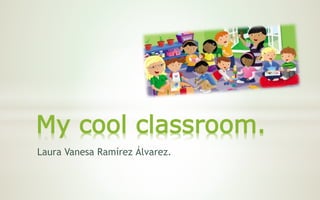 Laura Vanesa Ramírez Álvarez.
My cool classroom.
 