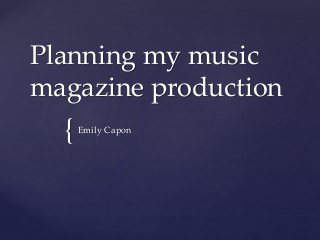 {
Planning my music
magazine production
Emily Capon
 