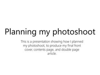 Planning my photoshoot
This is a presentation showing how I planned
my photoshoot, to produce my final front
cover, contents page, and double page
article.
 