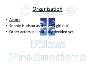 Organisation
• Actors
• Sophie Hudson as the ‘odd girl out’.
• Other actors still not fully decided yet.
 