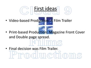 First ideas

• Video-based Production: A Film Trailer

• Print-based Production: Magazine Front Cover
  and Double page spread.

• Final decision was Film Trailer.
 
