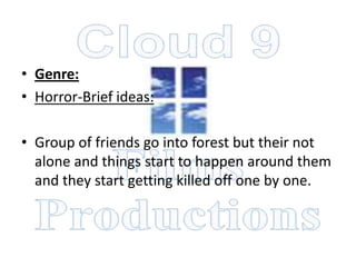 • Genre:
• Horror-Brief ideas:

• Group of friends go into forest but their not
  alone and things start to happen around them
  and they start getting killed off one by one.
 