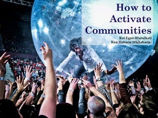 How to
   Activate
Communities!
        Kat Egan (@soulkat)!
    Ken Habarta (@khabarta)"
 