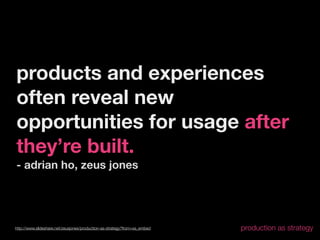products and experiences
often reveal new
opportunities for usage after
they’re built.
- adrian ho, zeus jones




http://www.slideshare.net/zeusjones/production-as-strategy?from=ss_embed   production as strategy
 