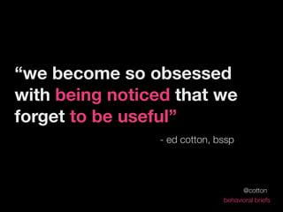 “we become so obsessed
with being noticed that we
forget to be useful”
                - ed cotton, bssp




                                    @cotton
                              behavioral briefs
 