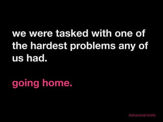 we were tasked with one of
the hardest problems any of
us had.

going home.

                       behavioral briefs
 