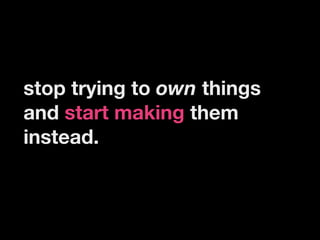 stop trying to own things
and start making them
instead.
 