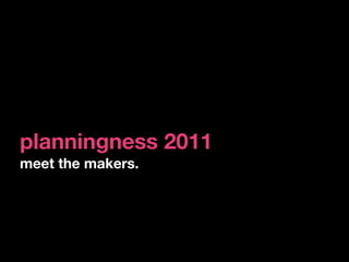 planningness 2011
meet the makers.
 