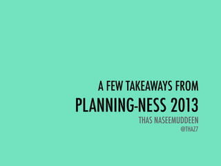 A FEW TAKEAWAYS FROM
PLANNING-NESS 2013
THAS NASEEMUDDEEN
@THAZ7
 