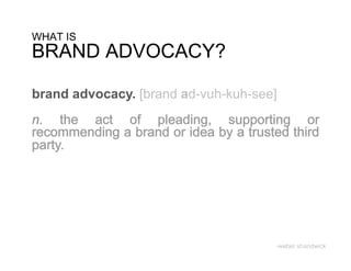 WHAT IS
BRAND ADVOCACY?

brand advocacy. [brand ad-vuh-kuh-see]
n.




                                     -weber shandwick
 