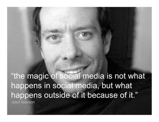 “the magic of social media is not what
happens in social media, but what
happens outside of it because of it.”
-paul isakson
 