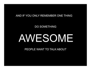 AND IF YOU ONLY REMEMBER ONE THING



                              DO SOMETHING




                       AWESOME
                        PEOPLE WANT TO TALK ABOUT

Client + Wolff Olins                 filename 000008    Page 61
 