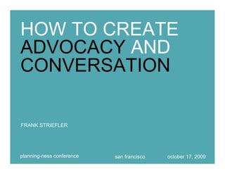 HOW TO CREATE
ADVOCACY AND
CONVERSATION

FRANK STRIEFLER




planning-ness conference   san francisco   october 17, 2009
 