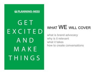 WHAT    WE WILL COVER
what is brand advocacy
why is it relevant
what it takes
how to create conversations
 