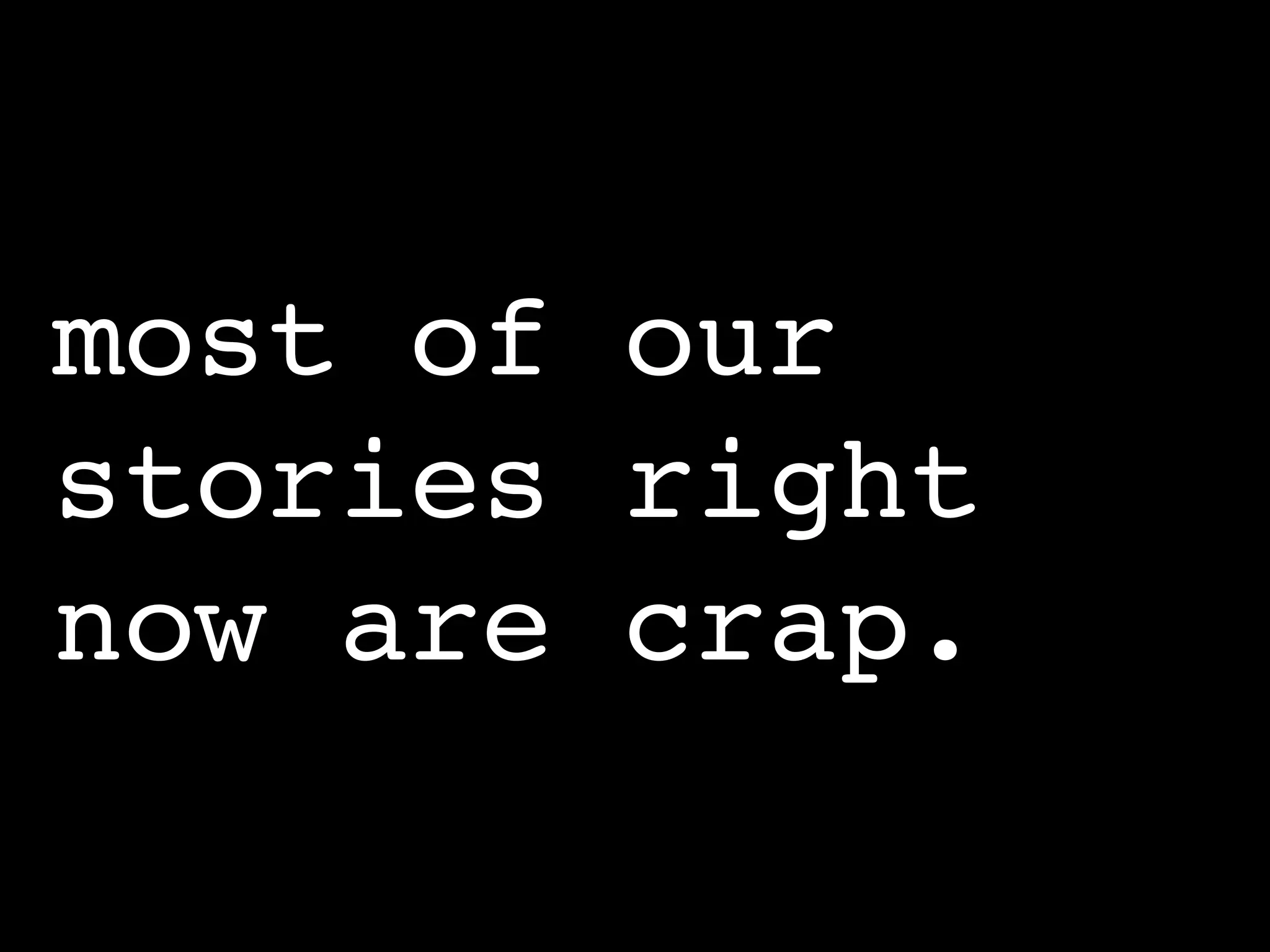 most of our
stories right
now are crap.
 