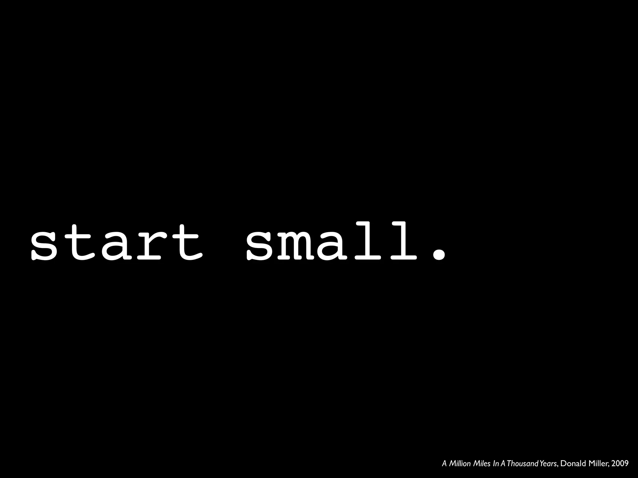 start small.


           A Million Miles In A Thousand Years, Donald Miller, 2009
 