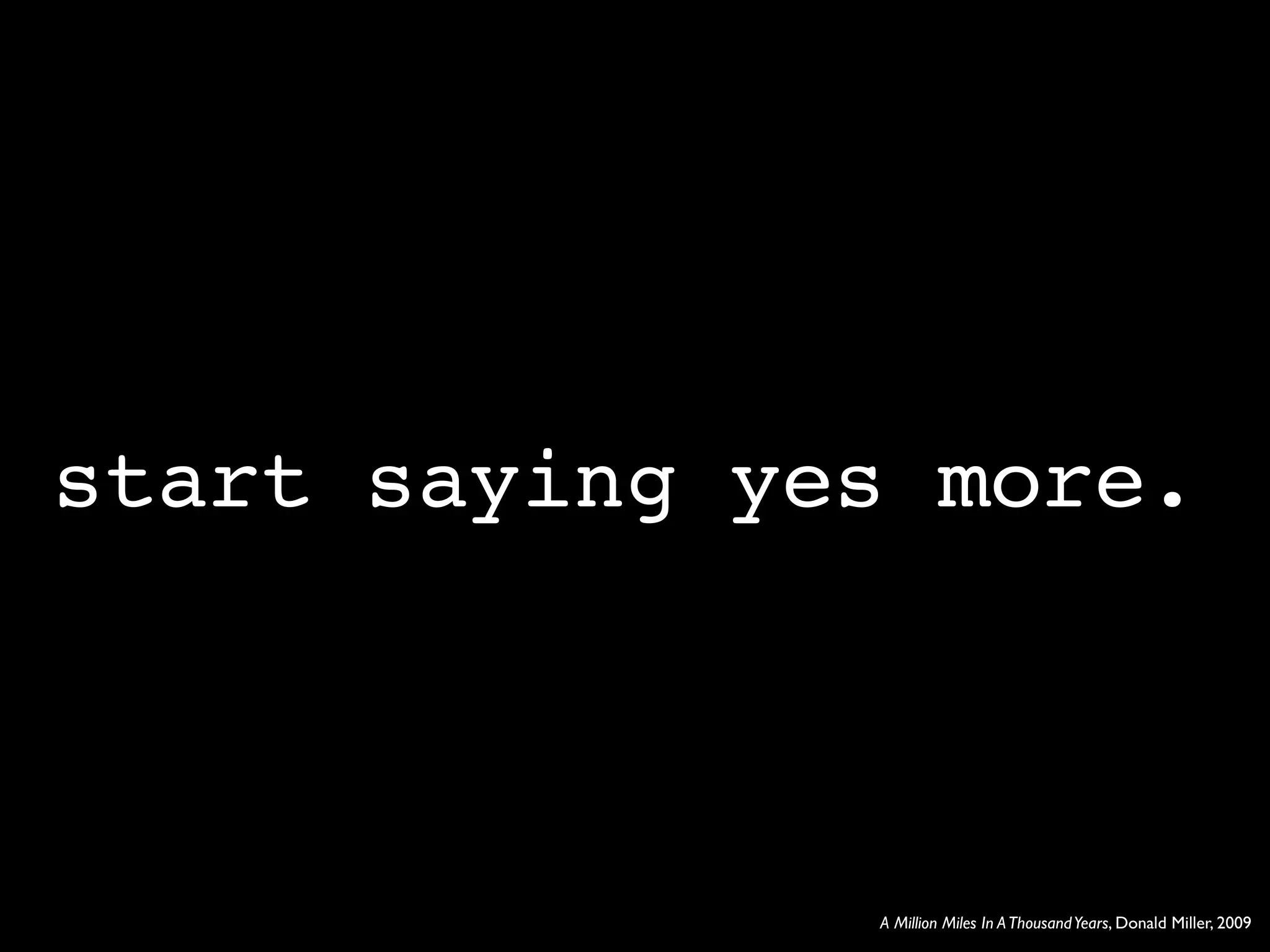 start saying yes more.



               A Million Miles In A Thousand Years, Donald Miller, 2009
 