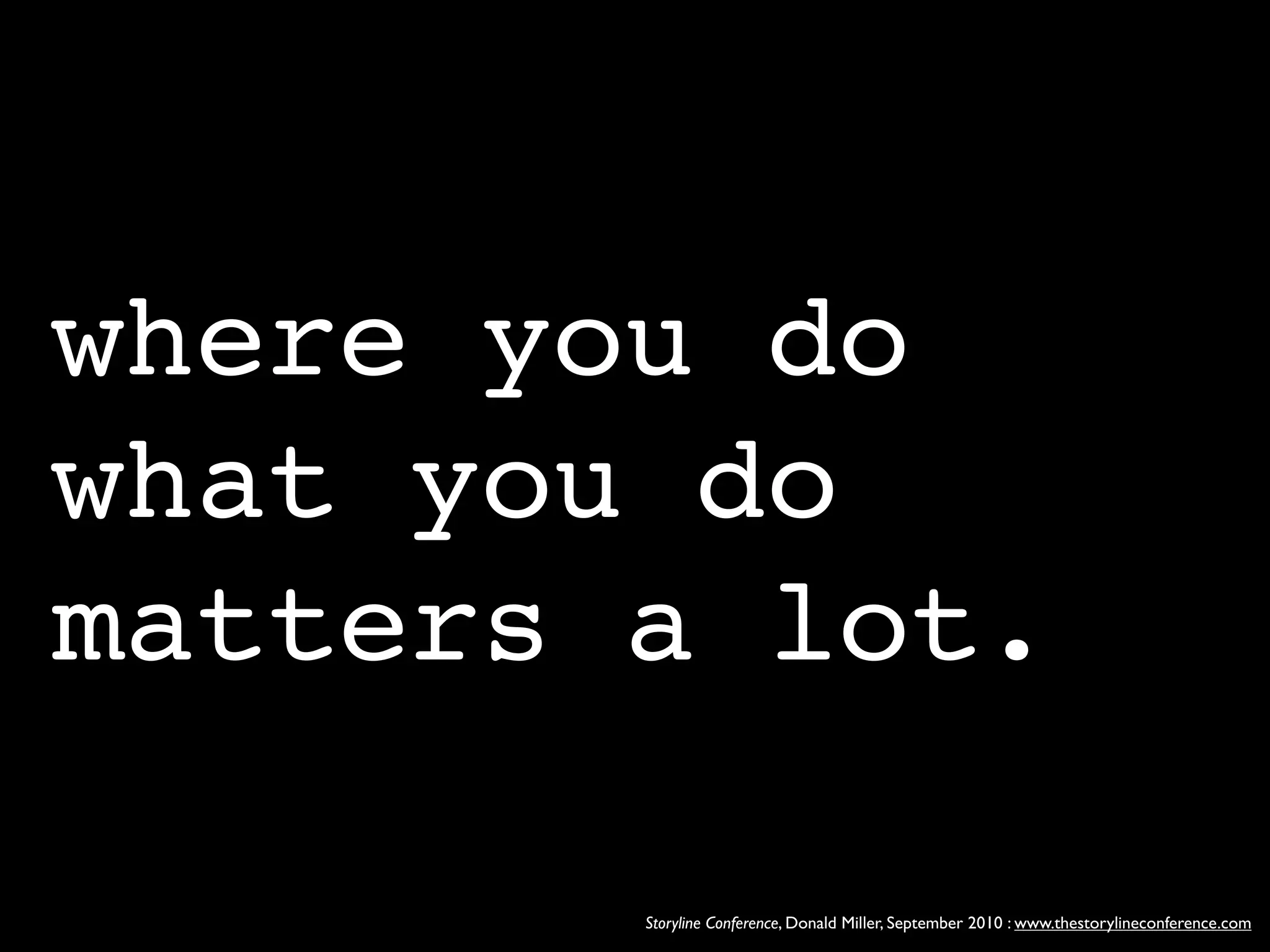 where you do
what you do
matters a lot.

        Storyline Conference, Donald Miller, September 2010 : www.thestorylineconference.com
 