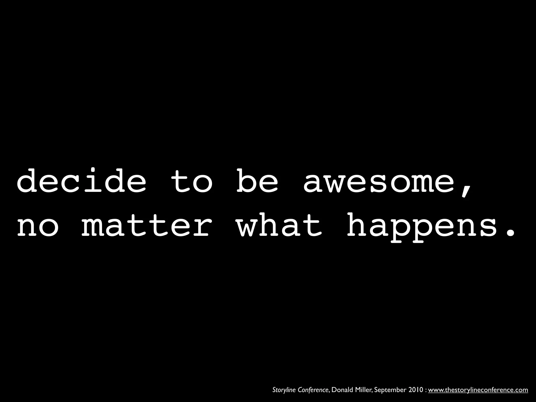 decide to be awesome,
no matter what happens.



           Storyline Conference, Donald Miller, September 2010 : www.thestorylineconference.com
 