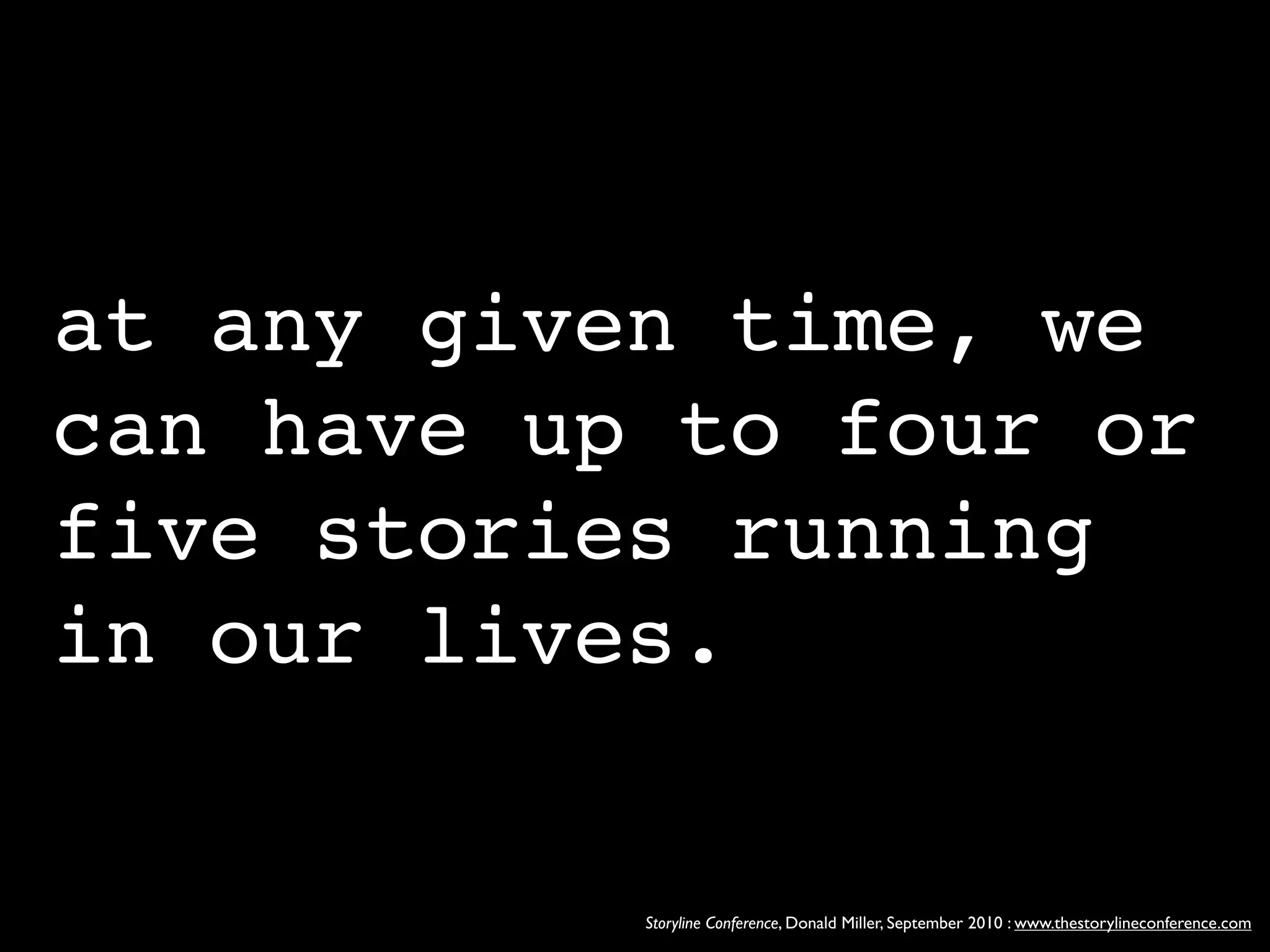 at any given time, we
can have up to four or
five stories running
in our lives.


           Storyline Conference, Donald Miller, September 2010 : www.thestorylineconference.com
 
