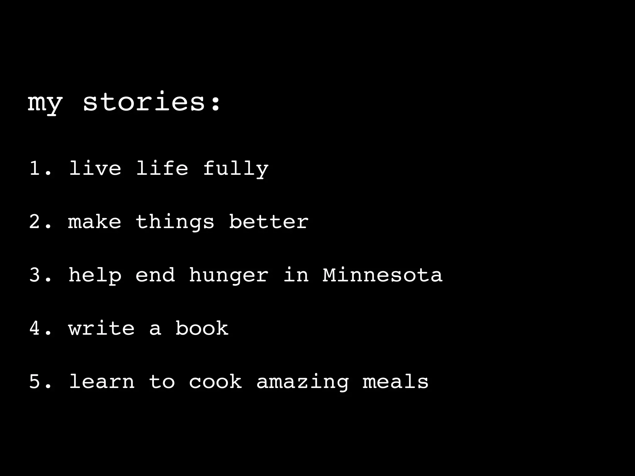 my stories:

1. live life fully

2. make things better

3. help end hunger in Minnesota

4. write a book

5. learn to cook amazing meals
 
