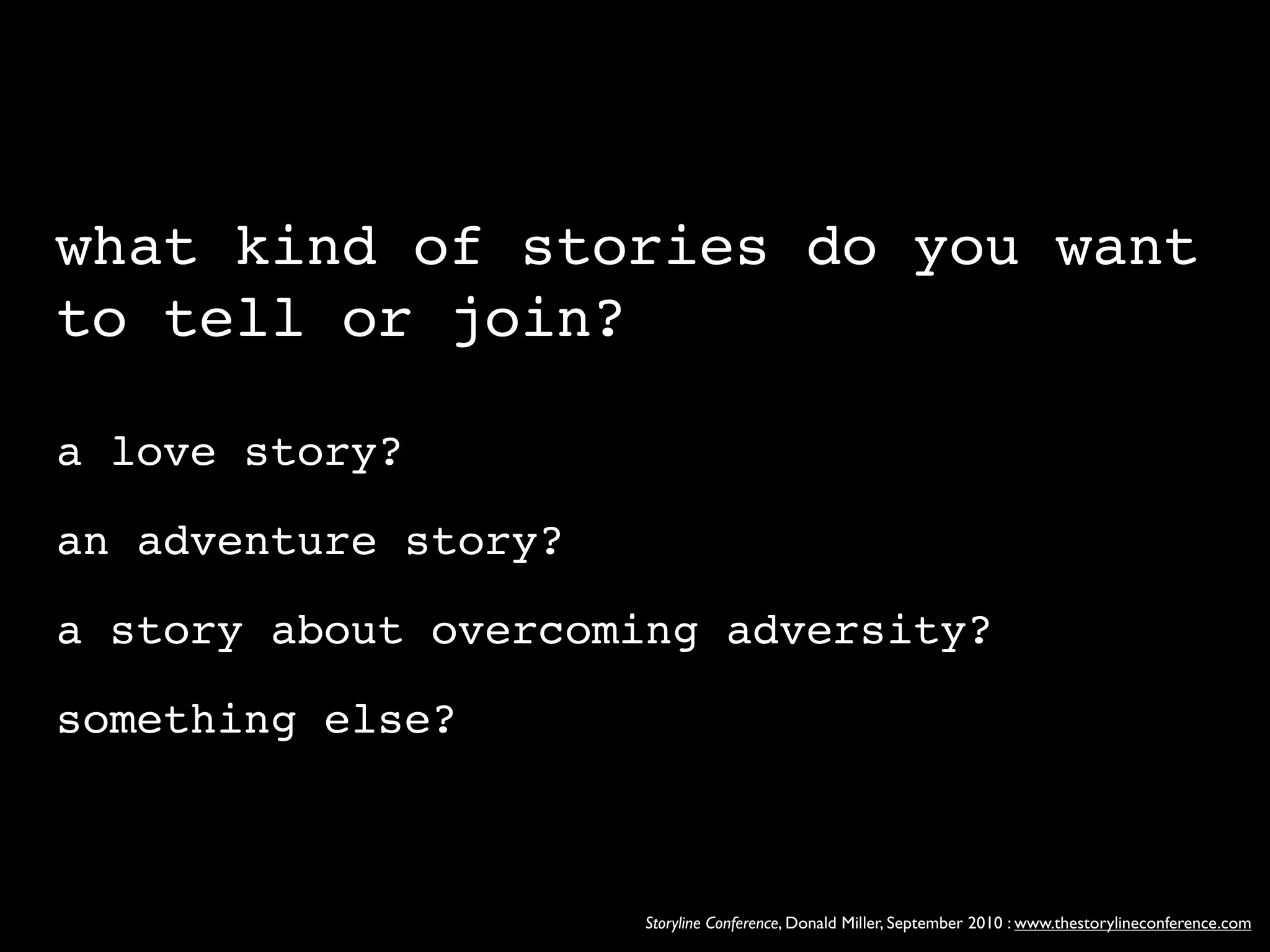 what kind of stories do you want
to tell or join?

a love story?

an adventure story?

a story about overcoming adversity?

something else?



                      Storyline Conference, Donald Miller, September 2010 : www.thestorylineconference.com
 