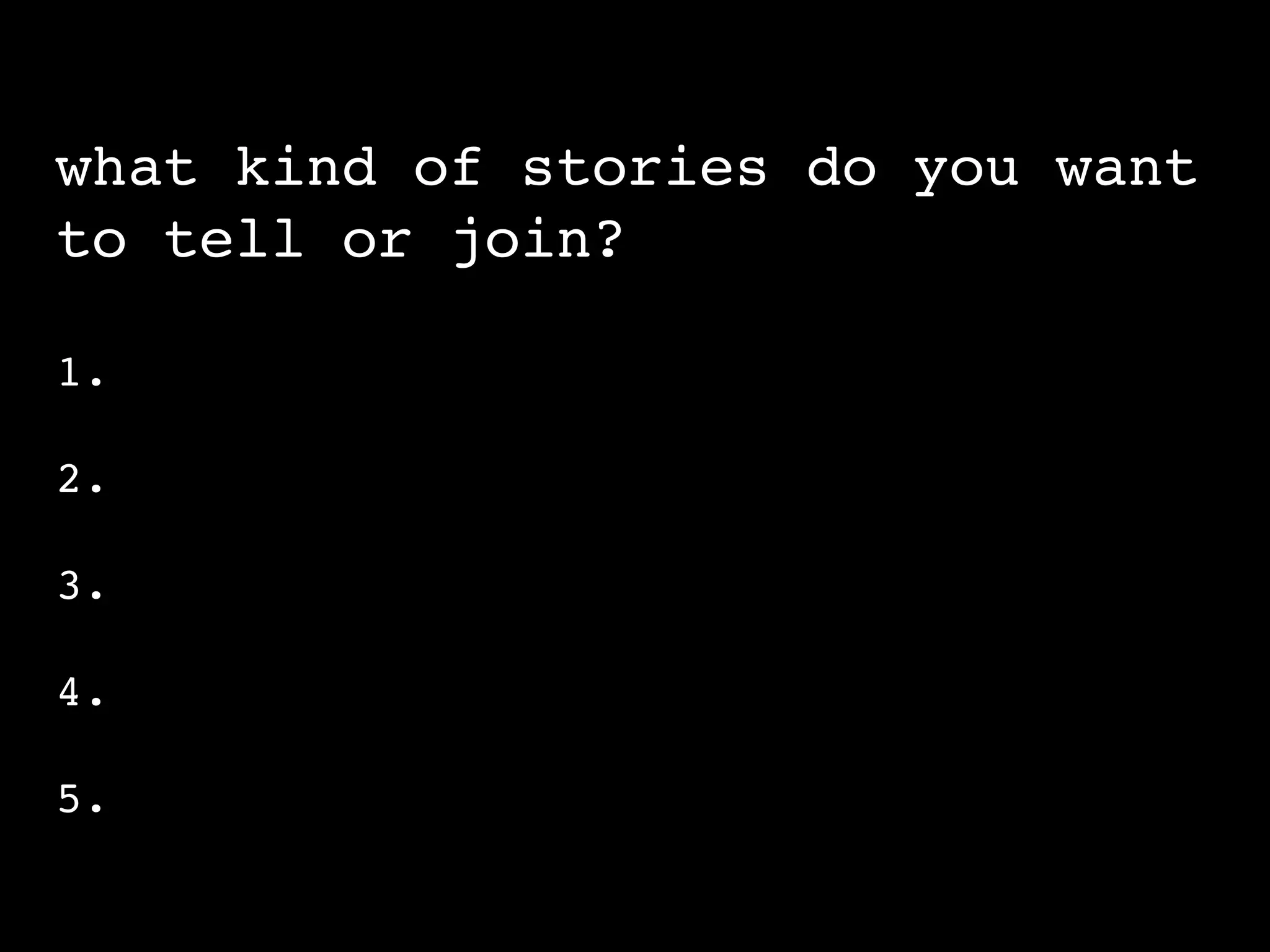 what kind of stories do you want
to tell or join?

1.

2.

3.

4.

5.
 