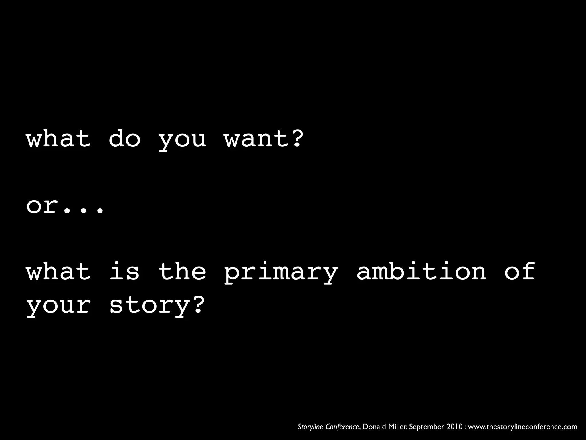 what do you want?

or...

what is the primary ambition of
your story?



                Storyline Conference, Donald Miller, September 2010 : www.thestorylineconference.com
 