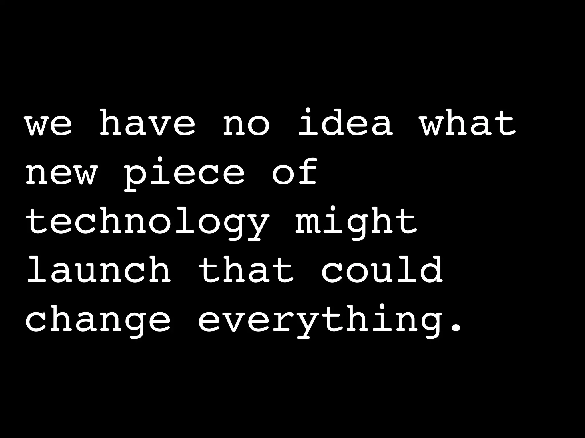 we have no idea what
new piece of
technology might
launch that could
change everything.
 