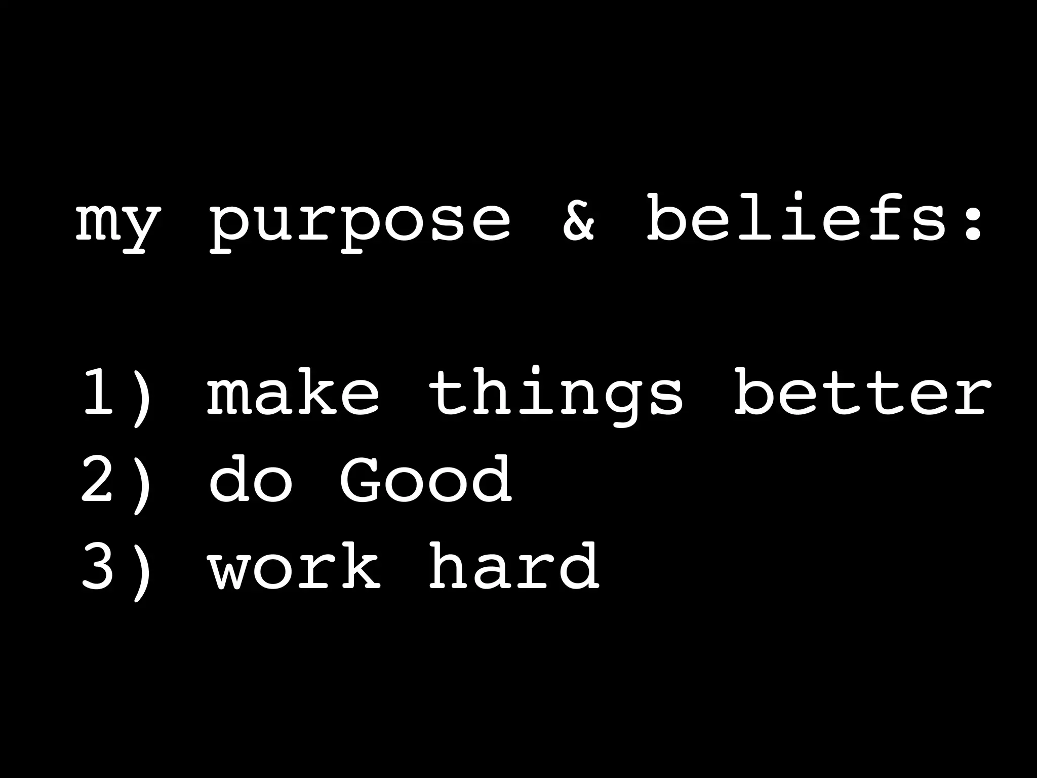 my purpose & beliefs:

1) make things better
2) do Good
3) work hard
 