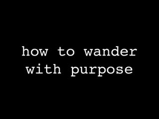 how to wander
with purpose
 