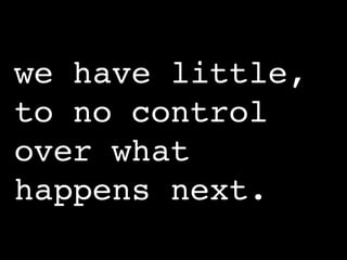 we have little,
to no control
over what
happens next.
 