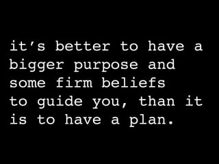 it’s better to have a
bigger purpose and
some firm beliefs
to guide you, than it
is to have a plan.
 