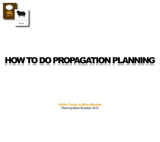 HOW TO DO PROPAGATION PLANNING




          Griffin Farley & Mike Monello
            Planning-Ness Brooklyn 2010
 