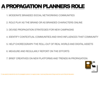 A PROPAGATION PLANNERS ROLE
           1. MODERATE BRANDED SOCIAL NETWORKING COMMUNITIES


           2. ROLE PLAY AS THE ...