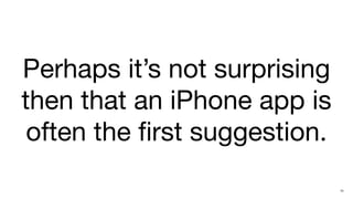 Perhaps it’s not surprising
then that an iPhone app is
 often the ﬁrst suggestion.
                              10
 