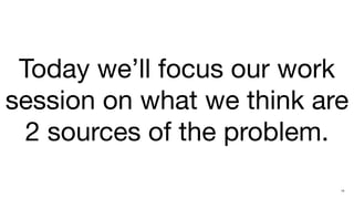 Today we’ll focus our work
session on what we think are
  2 sources of the problem.
                           14
 
