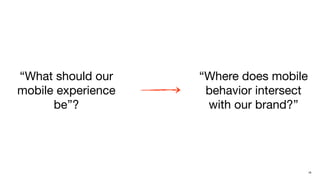 “What should our    “Where does mobile
mobile experience    behavior intersect
      be”?           with our brand?”




                                          16
 