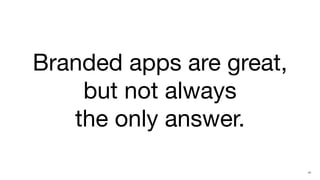 Branded apps are great,
    but not always
   the only answer.

                          41
 