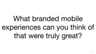 What branded mobile
experiences can you think of
   that were truly great?
                           5
 