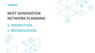 NEXT GENERATION
NETWORK PLANNING
1. PERSPECTIVES
2. RECONCILIATION
 